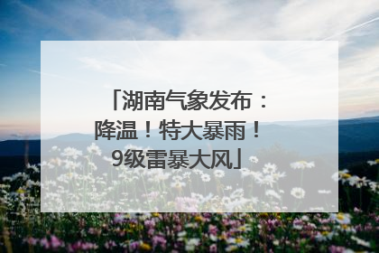 湖南气象发布：降温！特大暴雨！9级雷暴大风